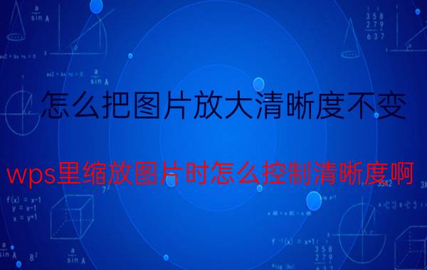 怎么把图片放大清晰度不变 wps里缩放图片时怎么控制清晰度啊？